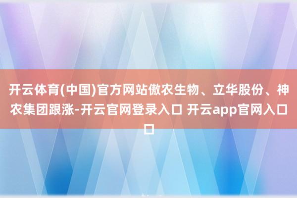 开云体育(中国)官方网站傲农生物、立华股份、神农集团跟涨-开云官网登录入口 开云app官网入口
