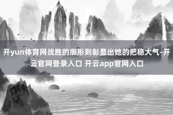 开yun体育网战胜的廓形则彰显出她的把稳大气-开云官网登录入口 开云app官网入口