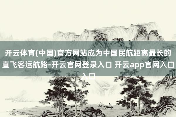 开云体育(中国)官方网站成为中国民航距离最长的直飞客运航路-开云官网登录入口 开云app官网入口