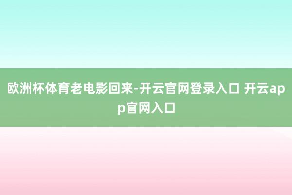 欧洲杯体育老电影回来-开云官网登录入口 开云app官网入口