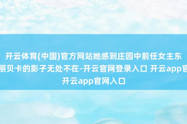 开云体育(中国)官方网站她感到庄园中前任女主东说念主丽贝卡的影子无处不在-开云官网登录入口 开云app官网入口