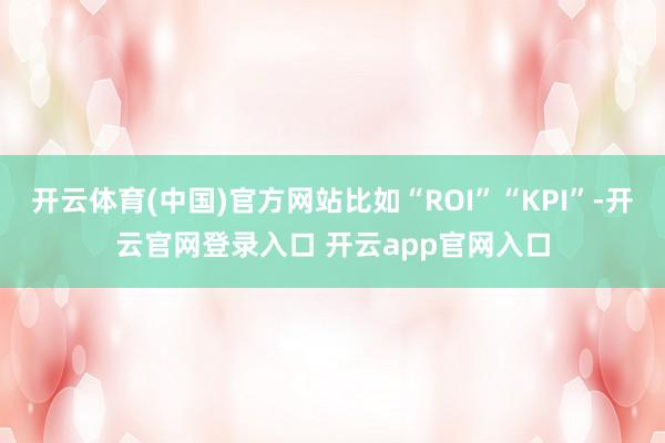开云体育(中国)官方网站比如“ROI”“KPI”-开云官网登录入口 开云app官网入口