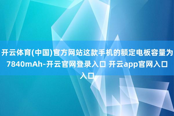 开云体育(中国)官方网站这款手机的额定电板容量为7840mAh-开云官网登录入口 开云app官网入口