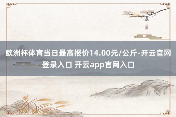 欧洲杯体育当日最高报价14.00元/公斤-开云官网登录入口 开云app官网入口