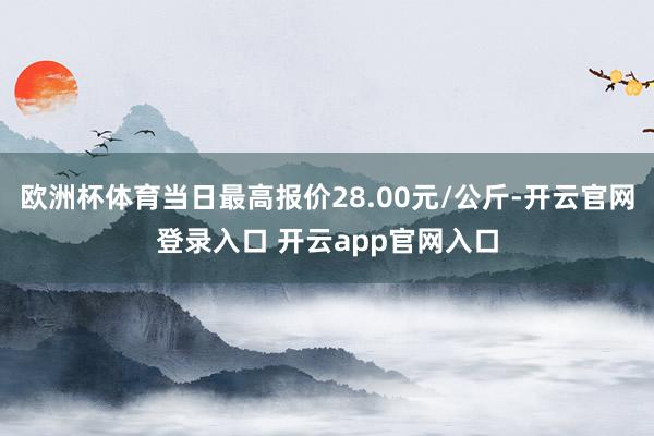 欧洲杯体育当日最高报价28.00元/公斤-开云官网登录入口 开云app官网入口