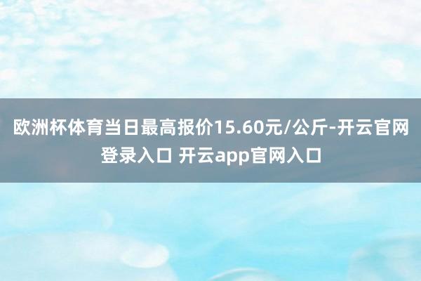 欧洲杯体育当日最高报价15.60元/公斤-开云官网登录入口 开云app官网入口