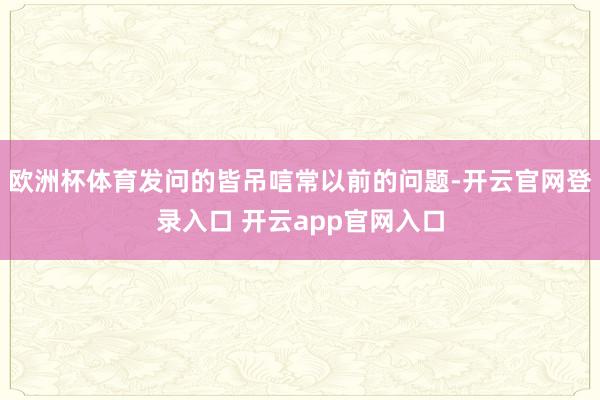 欧洲杯体育发问的皆吊唁常以前的问题-开云官网登录入口 开云app官网入口