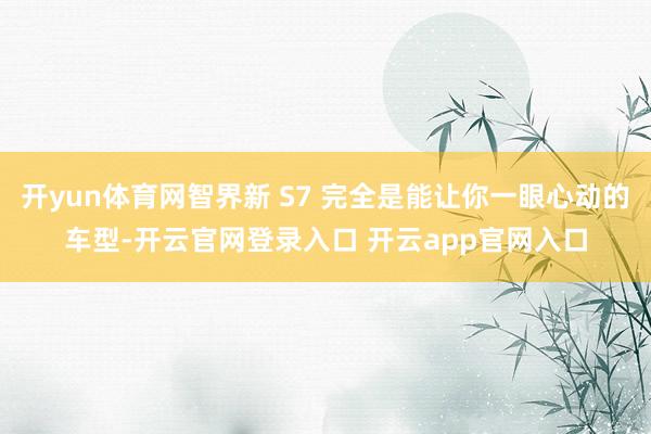 开yun体育网智界新 S7 完全是能让你一眼心动的车型-开云官网登录入口 开云app官网入口