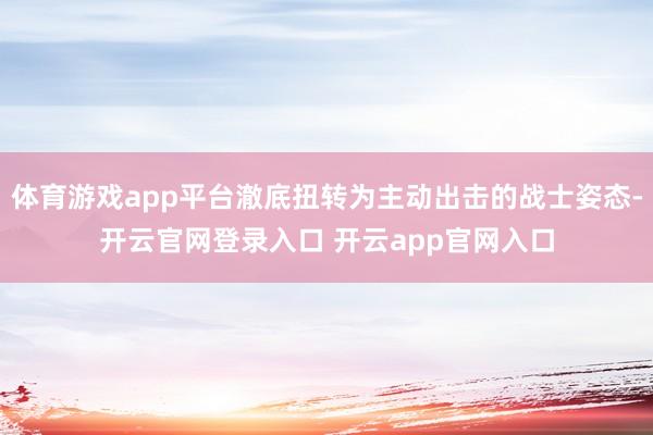 体育游戏app平台澈底扭转为主动出击的战士姿态-开云官网登录入口 开云app官网入口