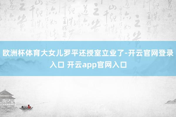 欧洲杯体育大女儿罗平还授室立业了-开云官网登录入口 开云app官网入口