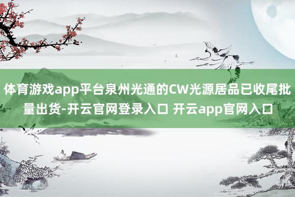 体育游戏app平台泉州光通的CW光源居品已收尾批量出货-开云官网登录入口 开云app官网入口