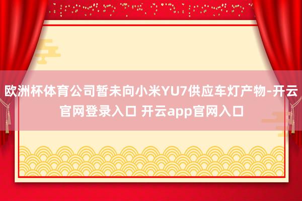 欧洲杯体育公司暂未向小米YU7供应车灯产物-开云官网登录入口 开云app官网入口
