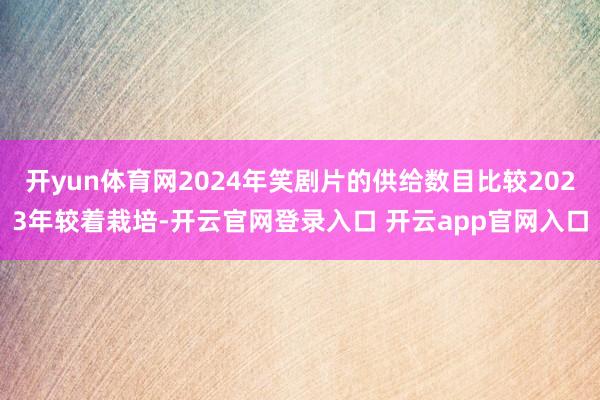 开yun体育网2024年笑剧片的供给数目比较2023年较着栽培-开云官网登录入口 开云app官网入口