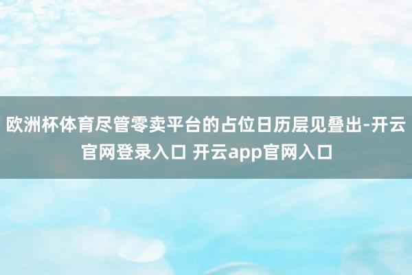 欧洲杯体育尽管零卖平台的占位日历层见叠出-开云官网登录入口 开云app官网入口