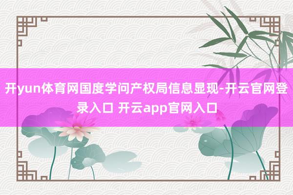 开yun体育网国度学问产权局信息显现-开云官网登录入口 开云app官网入口