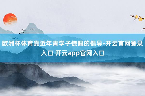 欧洲杯体育靠近年青学子惊佩的倡导-开云官网登录入口 开云app官网入口