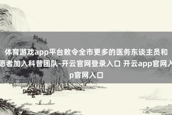 体育游戏app平台敕令全市更多的医务东谈主员和志愿者加入科普团队-开云官网登录入口 开云app官网入口