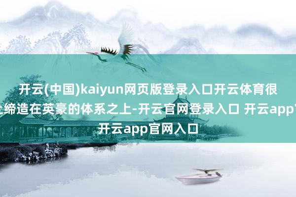 开云(中国)kaiyun网页版登录入口开云体育很猛经过上缔造在英豪的体系之上-开云官网登录入口 开云app官网入口