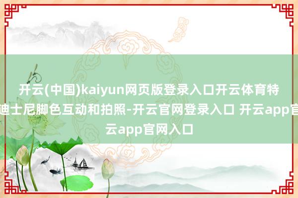 开云(中国)kaiyun网页版登录入口开云体育特出是与迪士尼脚色互动和拍照-开云官网登录入口 开云app官网入口