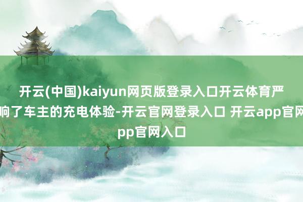 开云(中国)kaiyun网页版登录入口开云体育严重影响了车主的充电体验-开云官网登录入口 开云app官网入口