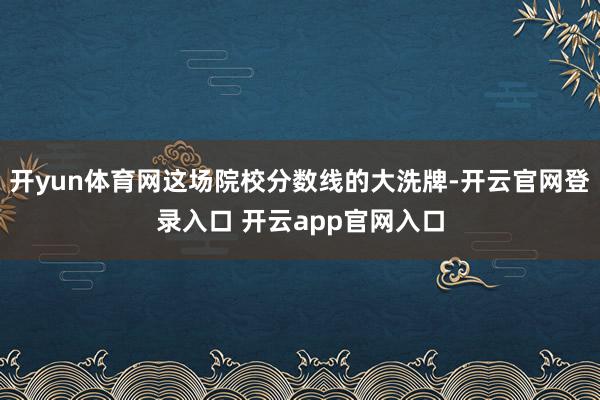 开yun体育网这场院校分数线的大洗牌-开云官网登录入口 开云app官网入口