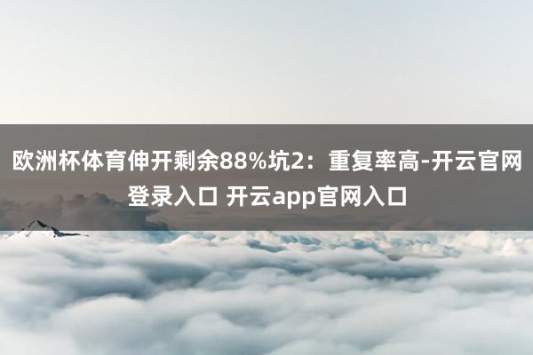 欧洲杯体育伸开剩余88%坑2：重复率高-开云官网登录入口 开云app官网入口