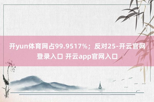 开yun体育网占99.9517%；反对25-开云官网登录入口 开云app官网入口