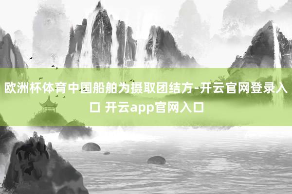 欧洲杯体育中国船舶为摄取团结方-开云官网登录入口 开云app官网入口