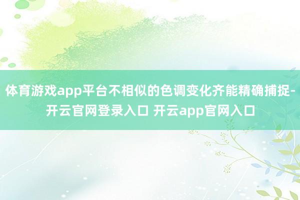体育游戏app平台不相似的色调变化齐能精确捕捉-开云官网登录入口 开云app官网入口