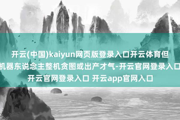 开云(中国)kaiyun网页版登录入口开云体育但公司现在尚不具备机器东说念主整机贪图或出产才气-开云官网登录入口 开云app官网入口