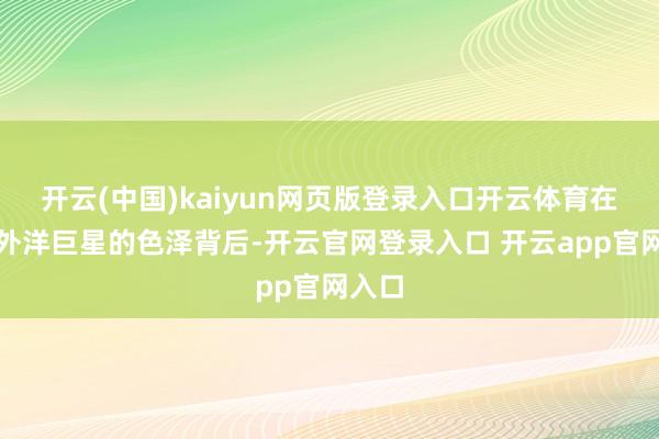 开云(中国)kaiyun网页版登录入口开云体育在这位外洋巨星的色泽背后-开云官网登录入口 开云app官网入口