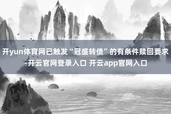 开yun体育网已触发“冠盛转债”的有条件赎回要求-开云官网登录入口 开云app官网入口
