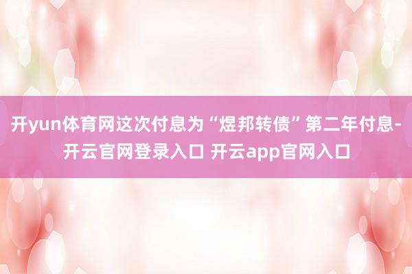 开yun体育网这次付息为“煜邦转债”第二年付息-开云官网登录入口 开云app官网入口