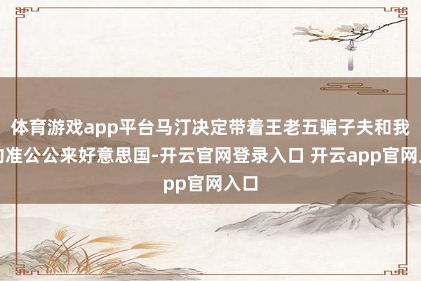 体育游戏app平台马汀决定带着王老五骗子夫和我方的准公公来好意思国-开云官网登录入口 开云app官网入口