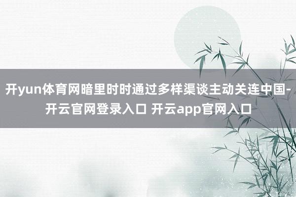开yun体育网暗里时时通过多样渠谈主动关连中国-开云官网登录入口 开云app官网入口