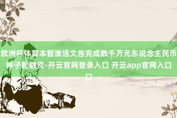 欧洲杯体育本智激活文告完成数千万元东说念主民币种子轮融资-开云官网登录入口 开云app官网入口