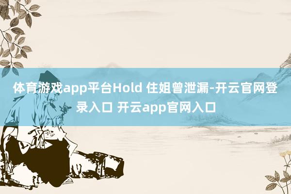 体育游戏app平台Hold 住姐曾泄漏-开云官网登录入口 开云app官网入口