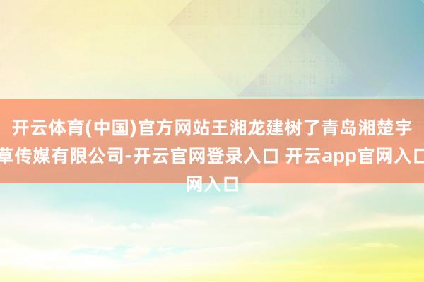 开云体育(中国)官方网站王湘龙建树了青岛湘楚宇草传媒有限公司-开云官网登录入口 开云app官网入口