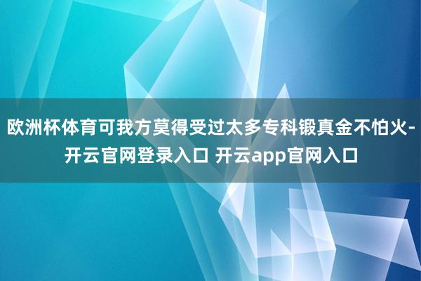 欧洲杯体育可我方莫得受过太多专科锻真金不怕火-开云官网登录入口 开云app官网入口
