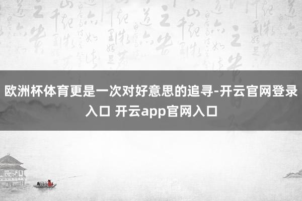 欧洲杯体育更是一次对好意思的追寻-开云官网登录入口 开云app官网入口