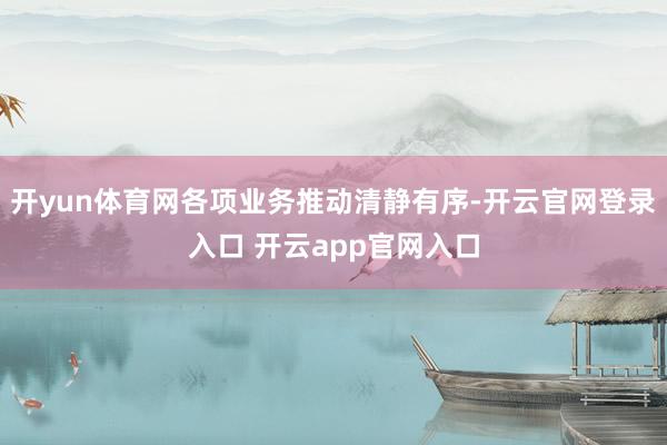 开yun体育网各项业务推动清静有序-开云官网登录入口 开云app官网入口