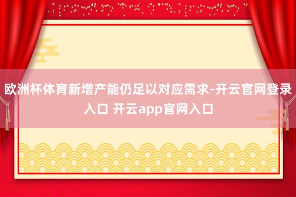 欧洲杯体育新增产能仍足以对应需求-开云官网登录入口 开云app官网入口