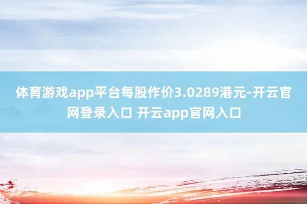 体育游戏app平台每股作价3.0289港元-开云官网登录入口 开云app官网入口