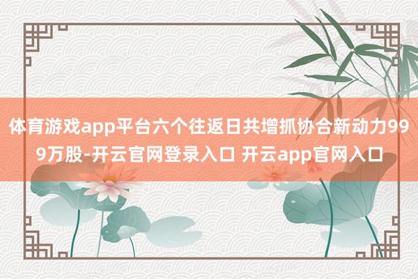 体育游戏app平台六个往返日共增抓协合新动力999万股-开云官网登录入口 开云app官网入口