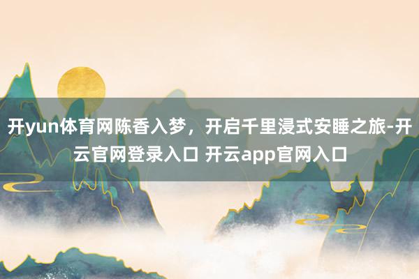 开yun体育网陈香入梦，开启千里浸式安睡之旅-开云官网登录入口 开云app官网入口