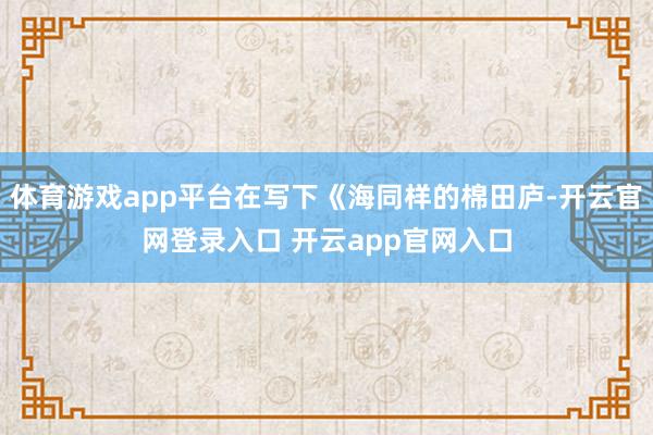 体育游戏app平台在写下《海同样的棉田庐-开云官网登录入口 开云app官网入口