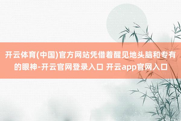 开云体育(中国)官方网站凭借着醒见地头脑和专有的眼神-开云官网登录入口 开云app官网入口