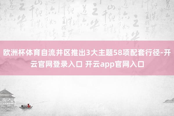 欧洲杯体育自流井区推出3大主题58项配套行径-开云官网登录入口 开云app官网入口
