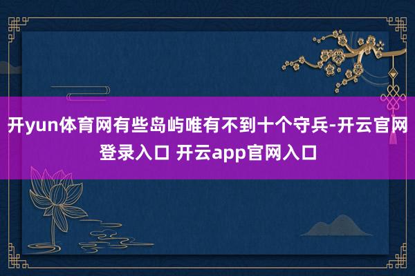 开yun体育网有些岛屿唯有不到十个守兵-开云官网登录入口 开云app官网入口