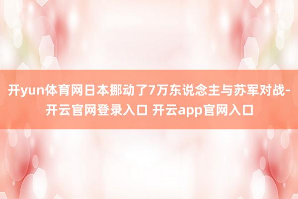 开yun体育网日本挪动了7万东说念主与苏军对战-开云官网登录入口 开云app官网入口